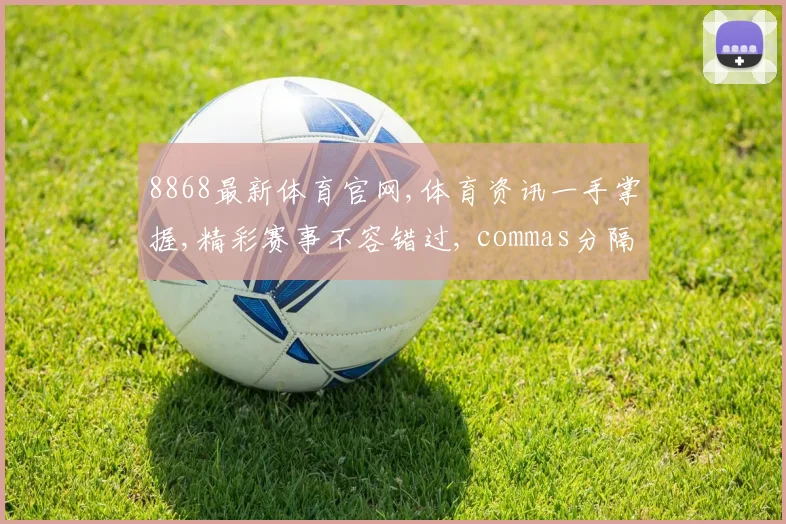8868最新体育官网,体育资讯一手掌握,精彩赛事不容错过, commas分隔亮点纷呈。