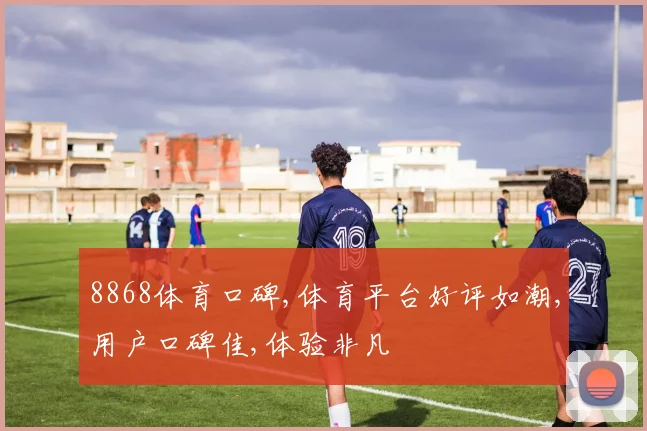 8868体育口碑,体育平台好评如潮,用户口碑佳,体验非凡