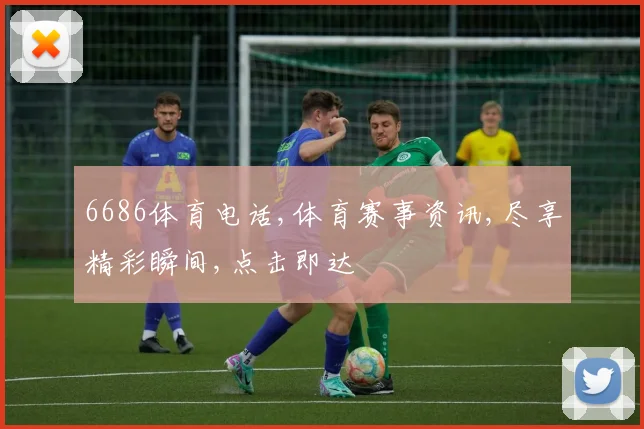 6686体育电话,体育赛事资讯,尽享精彩瞬间,点击即达