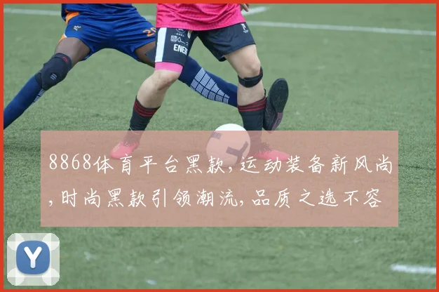 8868体育平台黑款,运动装备新风尚,时尚黑款引领潮流,品质之选不容错过