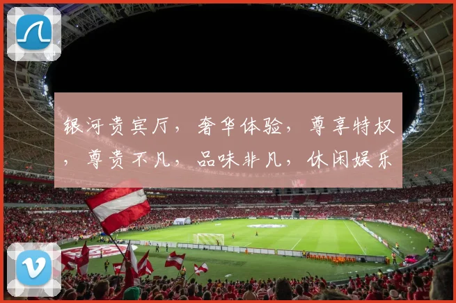 银河贵宾厅，奢华体验，尊享特权，尊贵不凡，品味非凡，休闲娱乐，一网打尽。