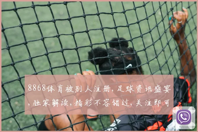 8868体育被别人注册,足球资讯盛宴,独家解读,精彩不容错过,关注即可