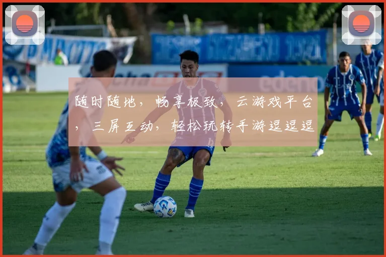 随时随地，畅享极致，云游戏平台，三屏互动，轻松玩转手游逗逗逗