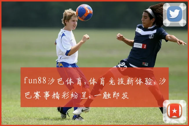 fun88沙巴体育,体育竞技新体验,沙巴赛事精彩纷呈,一触即发
