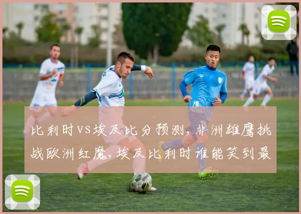 比利时vs埃及比分预测,非洲雄鹰挑战欧洲红魔,埃及比利时谁能笑到最后