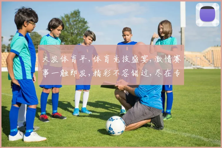 大发体育平,体育竞技盛宴,激情赛事一触即发,精彩不容错过,尽在专业平台