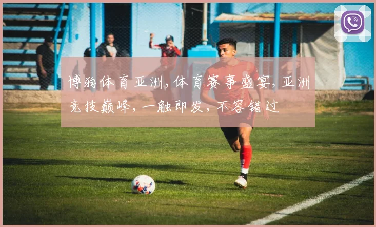 博狗体育亚洲,体育赛事盛宴,亚洲竞技巅峰,一触即发,不容错过